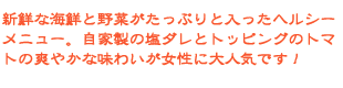 新鮮な海鮮と野菜がたっぷりと入ったヘルシーメニュー。自家製の塩ダレとトッピングのトマトの爽やかな味わいが女性に大人気です！